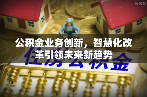 新建公积金业务创新，智慧化改革引领未来新趋势