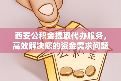 新建西安公积金提取代办服务，高效解决您的资金需求问题