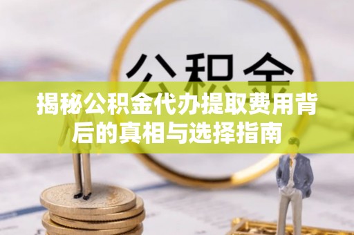 新建揭秘公积金代办提取费用背后的真相与选择指南