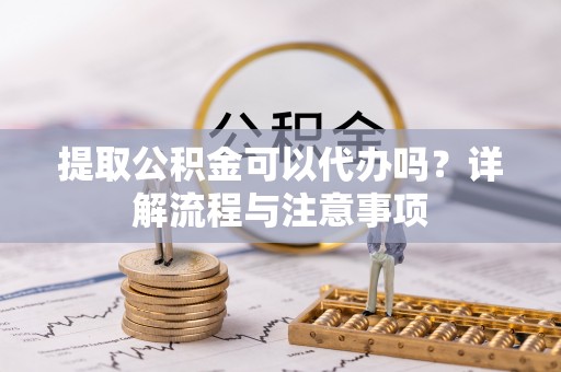 新建提取公积金可以代办吗？详解流程与注意事项