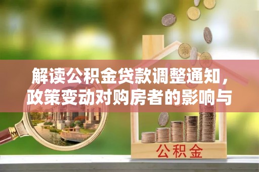 新建解读公积金贷款调整通知，政策变动对购房者的影响与应对策略