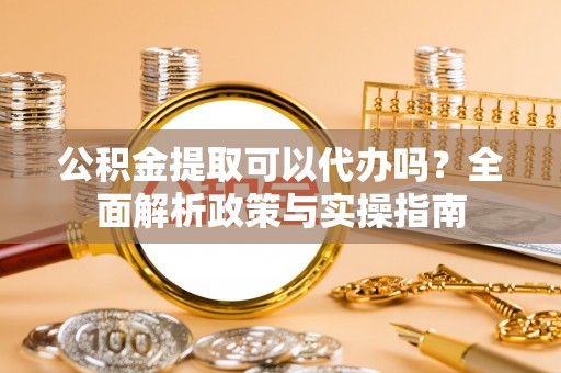 新建公积金提取可以代办吗？全面解析政策与实操指南