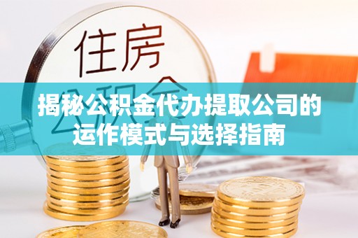 新建揭秘公积金代办提取公司的运作模式与选择指南