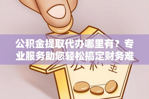 新建公积金提取代办哪里有？专业服务助您轻松搞定财务难题