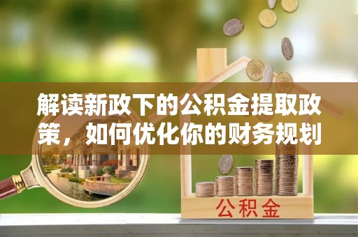 新建解读新政下的公积金提取政策，如何优化你的财务规划