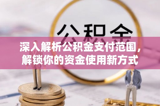 新建深入解析公积金支付范围，解锁你的资金使用新方式