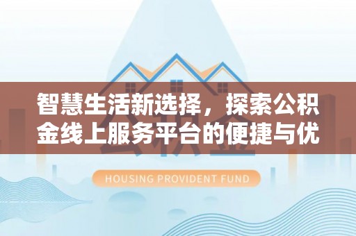 新建智慧生活新选择，探索公积金线上服务平台的便捷与优势