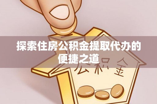 新建探索住房公积金提取代办的便捷之道