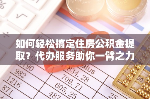 新建如何轻松搞定住房公积金提取？代办服务助你一臂之力