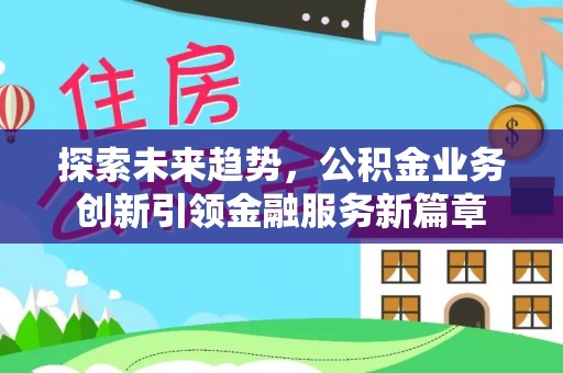 新建探索未来趋势，公积金业务创新引领金融服务新篇章