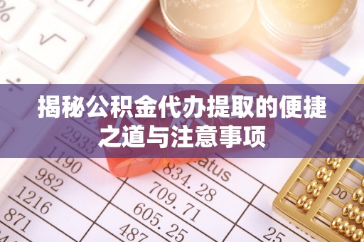 新建揭秘公积金代办提取的便捷之道与注意事项