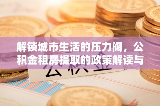 新建解锁城市生活的压力阀，公积金租房提取的政策解读与实践指南