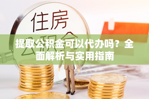 新建提取公积金可以代办吗？全面解析与实用指南