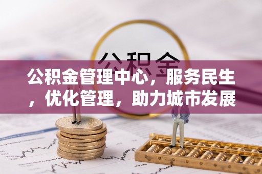 新建公积金管理中心，服务民生，优化管理，助力城市发展