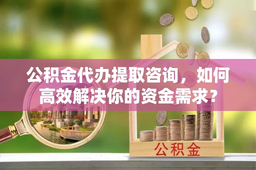 新建公积金代办提取咨询，如何高效解决你的资金需求？