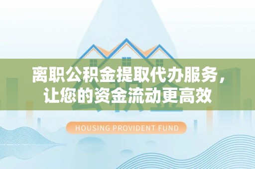 新建离职公积金提取代办服务，让您的资金流动更高效
