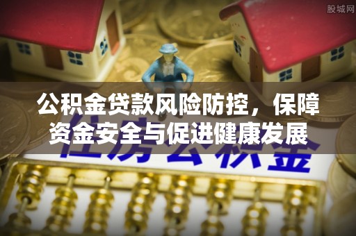 新建公积金贷款风险防控，保障资金安全与促进健康发展