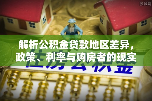 新建解析公积金贷款地区差异，政策、利率与购房者的现实选择