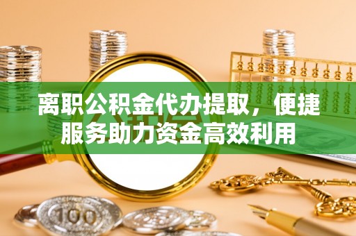 新建离职公积金代办提取，便捷服务助力资金高效利用