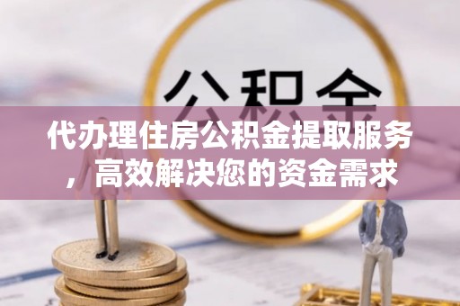 新建代办理住房公积金提取服务，高效解决您的资金需求