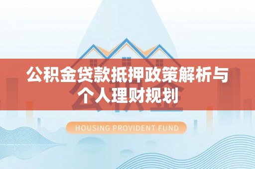 新建公积金贷款抵押政策解析与个人理财规划