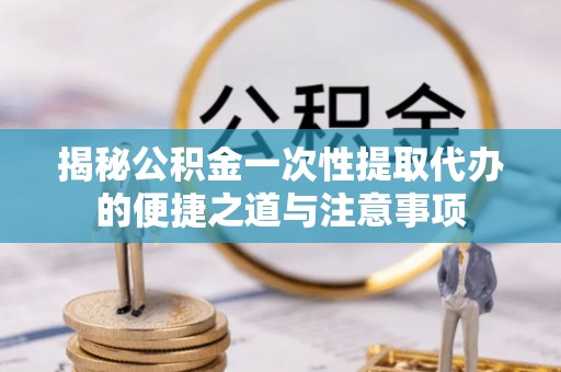 新建揭秘公积金一次性提取代办的便捷之道与注意事项