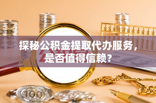 新建探秘公积金提取代办服务，是否值得信赖？