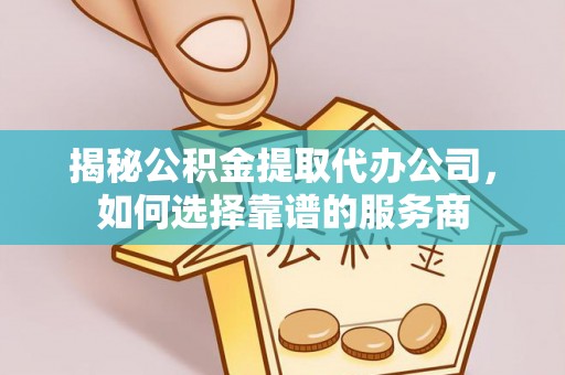 新建揭秘公积金提取代办公司，如何选择靠谱的服务商