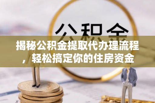 新建揭秘公积金提取代办理流程，轻松搞定你的住房资金