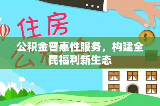 新建公积金普惠性服务，构建全民福利新生态