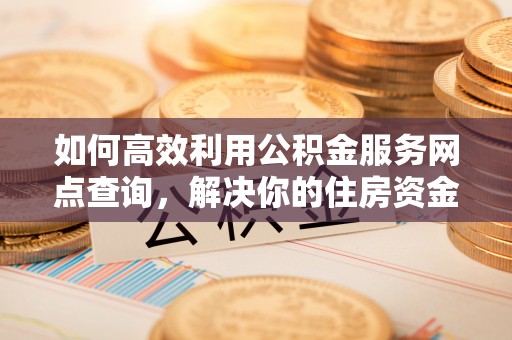 新建如何高效利用公积金服务网点查询，解决你的住房资金难题