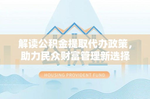 新建解读公积金提取代办政策，助力民众财富管理新选择
