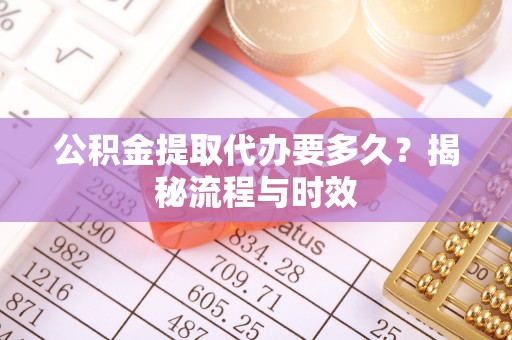 新建公积金提取代办要多久？揭秘流程与时效