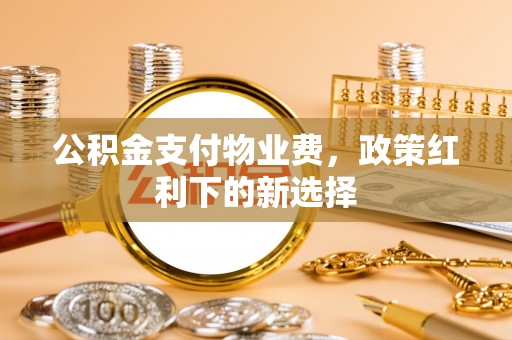 新建公积金支付物业费，政策红利下的新选择