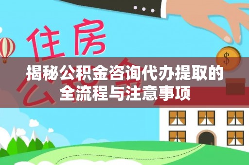 新建揭秘公积金咨询代办提取的全流程与注意事项