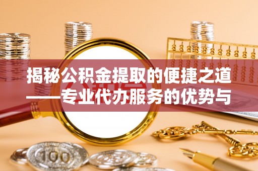 新建揭秘公积金提取的便捷之道——专业代办服务的优势与选择