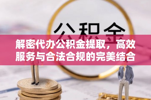 新建解密代办公积金提取，高效服务与合法合规的完美结合