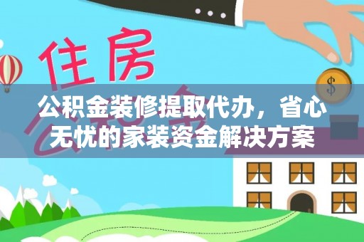 新建公积金装修提取代办，省心无忧的家装资金解决方案