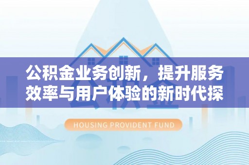 新建公积金业务创新，提升服务效率与用户体验的新时代探索