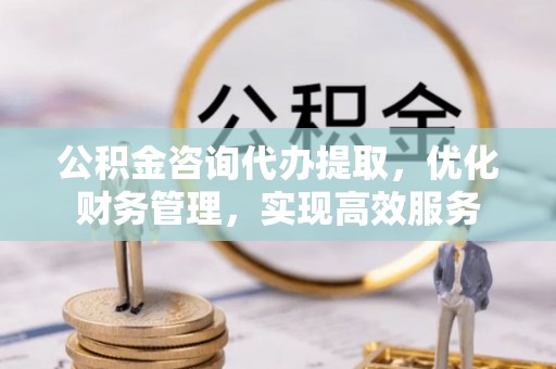 新建公积金咨询代办提取，优化财务管理，实现高效服务