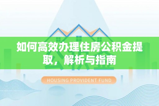新建如何高效办理住房公积金提取，解析与指南