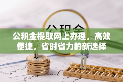 新建公积金提取网上办理，高效便捷，省时省力的新选择
