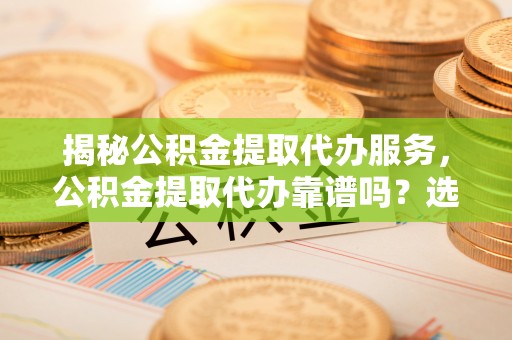 新建揭秘公积金提取代办服务，公积金提取代办靠谱吗？选择需谨慎