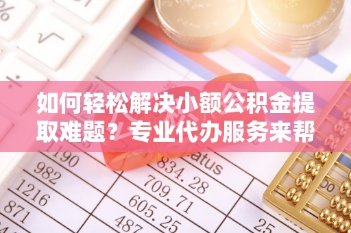 新建如何轻松解决小额公积金提取难题？专业代办服务来帮忙