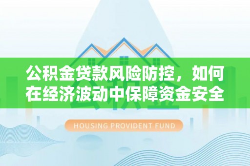 新建公积金贷款风险防控，如何在经济波动中保障资金安全