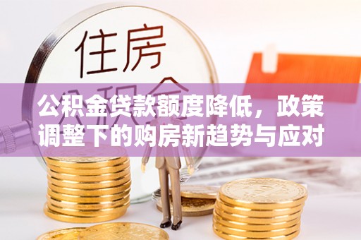 新建公积金贷款额度降低，政策调整下的购房新趋势与应对策略
