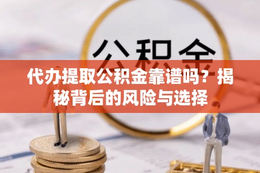新建代办提取公积金靠谱吗？揭秘背后的风险与选择