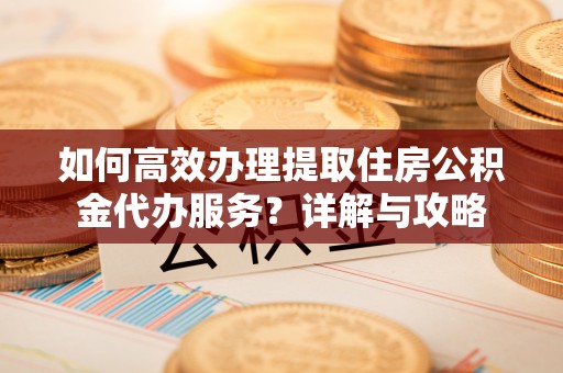 新建如何高效办理提取住房公积金代办服务？详解与攻略