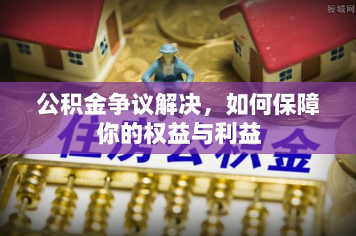 新建公积金争议解决，如何保障你的权益与利益