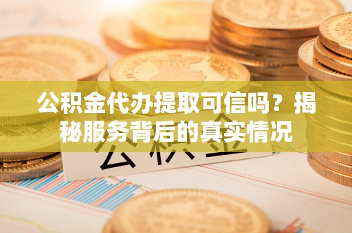 新建公积金代办提取可信吗？揭秘服务背后的真实情况